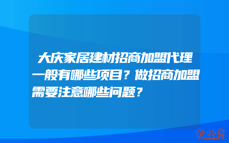 大庆家居建材招商加盟代理一般有哪些项目？做招商加盟需要注意哪些问题？