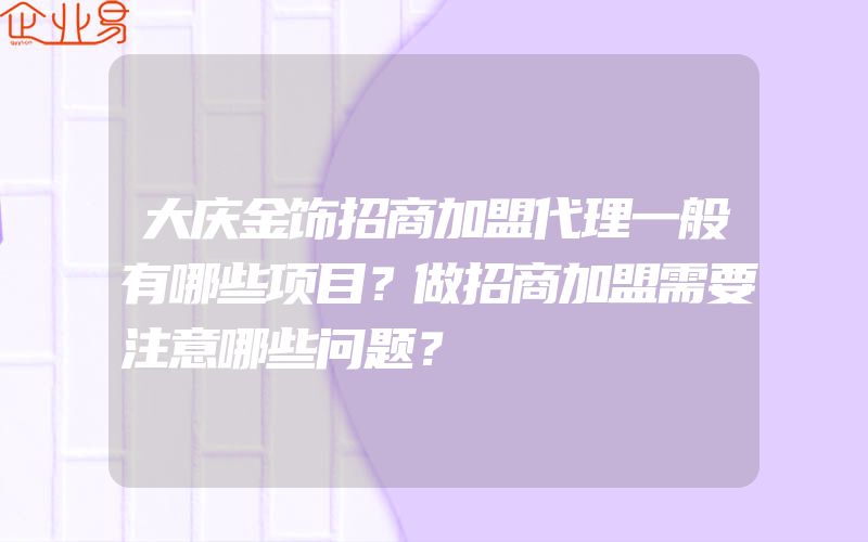 大庆金饰招商加盟代理一般有哪些项目？做招商加盟需要注意哪些问题？