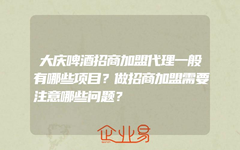 大庆啤酒招商加盟代理一般有哪些项目？做招商加盟需要注意哪些问题？