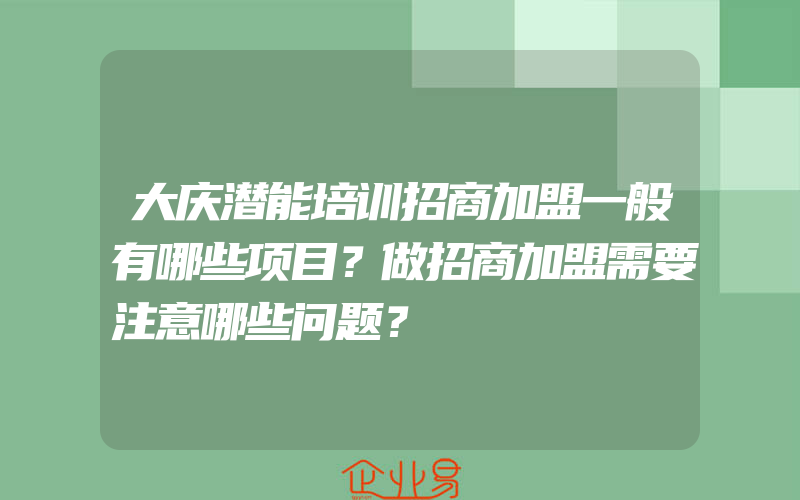 大庆潜能培训招商加盟一般有哪些项目？做招商加盟需要注意哪些问题？