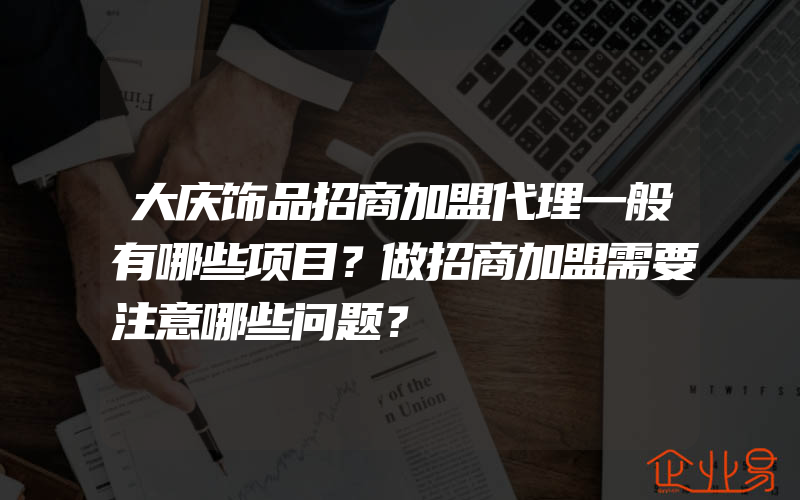 大庆饰品招商加盟代理一般有哪些项目？做招商加盟需要注意哪些问题？