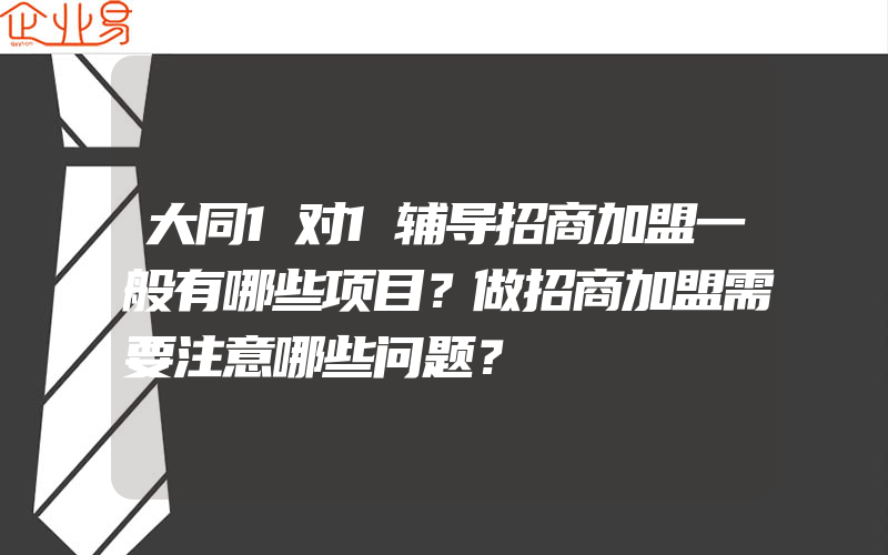 大同1对1辅导招商加盟一般有哪些项目？做招商加盟需要注意哪些问题？