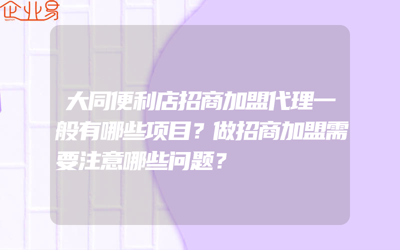 大同便利店招商加盟代理一般有哪些项目？做招商加盟需要注意哪些问题？