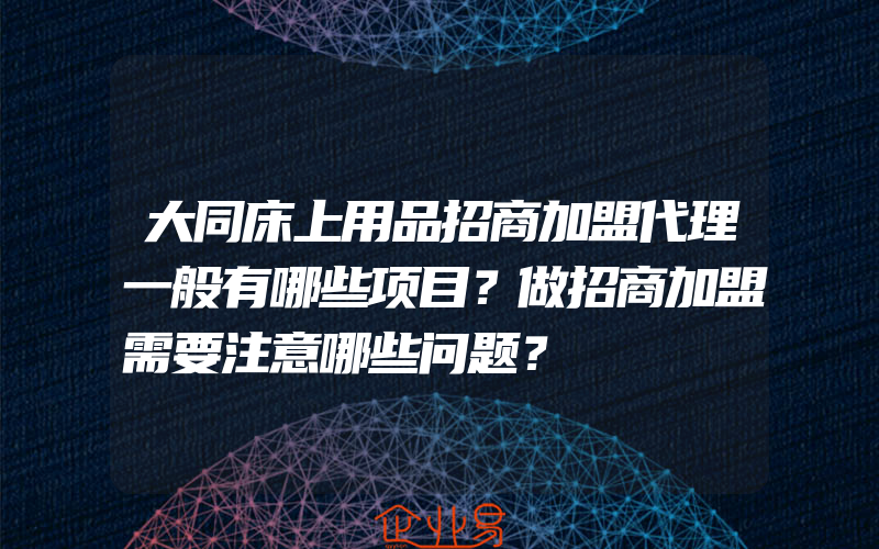 大同床上用品招商加盟代理一般有哪些项目？做招商加盟需要注意哪些问题？