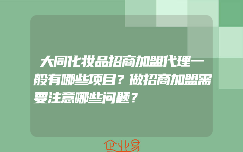 大同化妆品招商加盟代理一般有哪些项目？做招商加盟需要注意哪些问题？