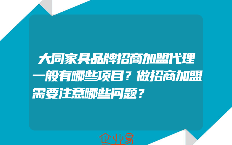 大同家具品牌招商加盟代理一般有哪些项目？做招商加盟需要注意哪些问题？