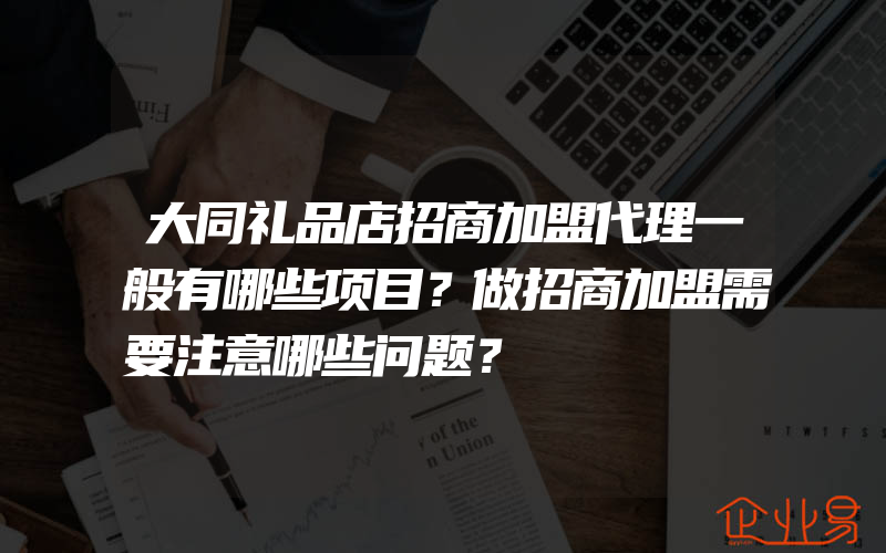 大同礼品店招商加盟代理一般有哪些项目？做招商加盟需要注意哪些问题？