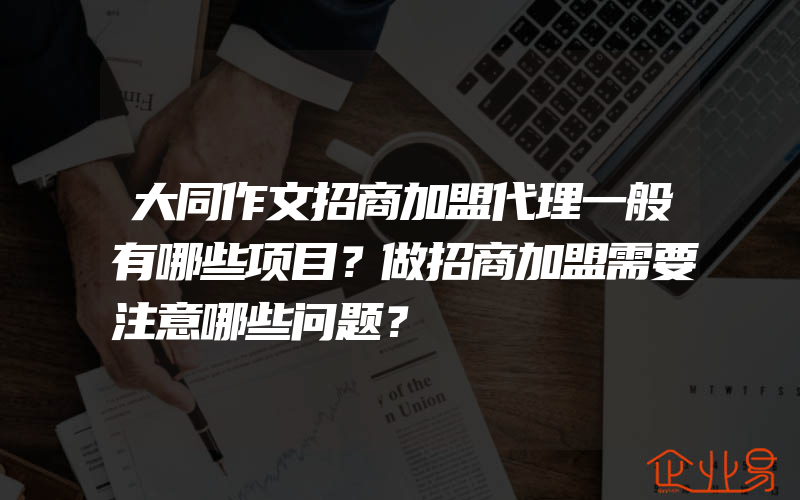 大同作文招商加盟代理一般有哪些项目？做招商加盟需要注意哪些问题？