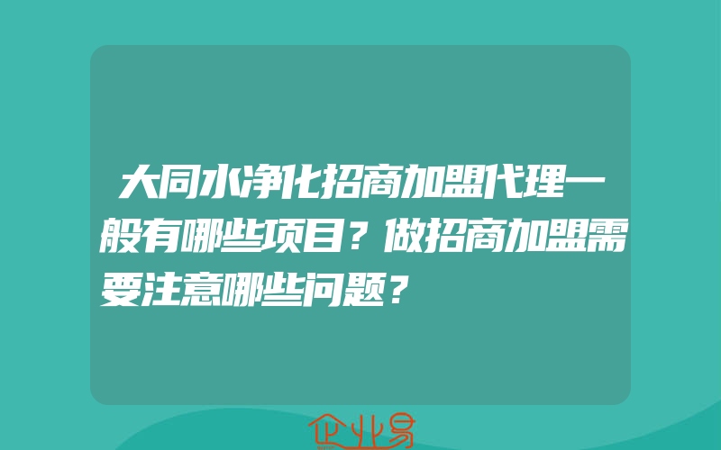 大同水净化招商加盟代理一般有哪些项目？做招商加盟需要注意哪些问题？