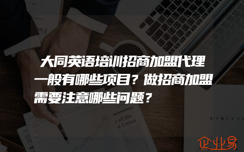 大同英语培训招商加盟代理一般有哪些项目？做招商加盟需要注意哪些问题？