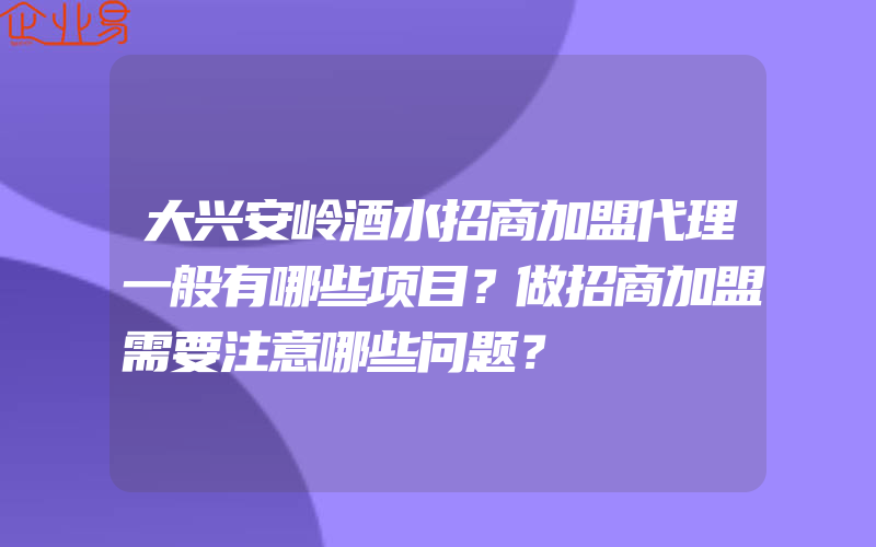 大兴安岭酒水招商加盟代理一般有哪些项目？做招商加盟需要注意哪些问题？