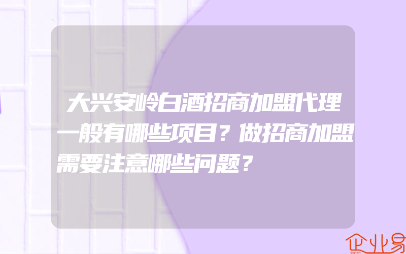 大兴安岭白酒招商加盟代理一般有哪些项目？做招商加盟需要注意哪些问题？