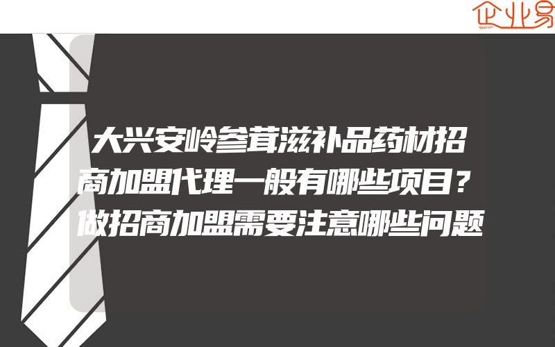 大兴安岭参茸滋补品药材招商加盟代理一般有哪些项目？做招商加盟需要注意哪些问题？