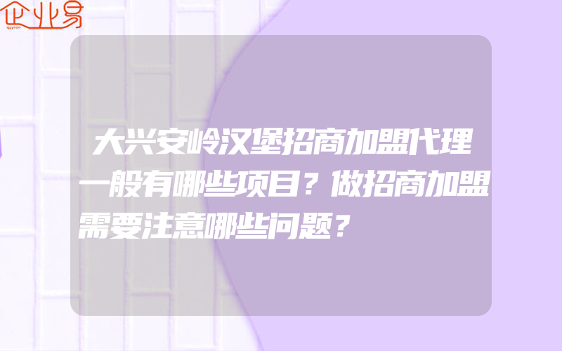 大兴安岭汉堡招商加盟代理一般有哪些项目？做招商加盟需要注意哪些问题？