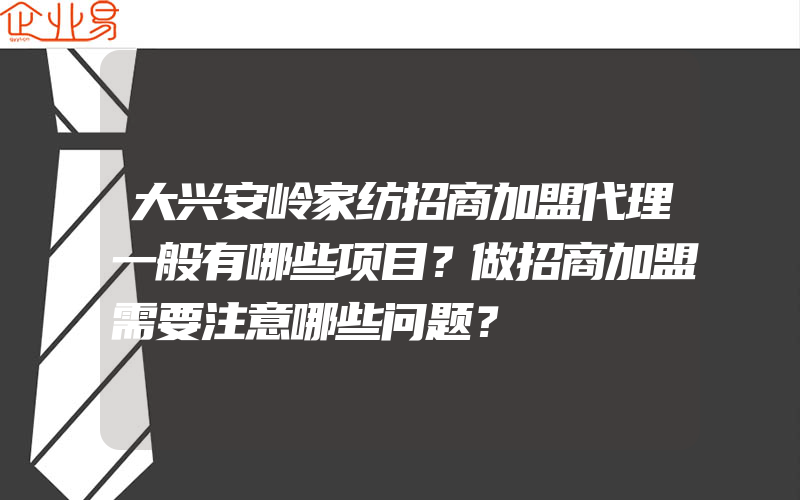 大兴安岭家纺招商加盟代理一般有哪些项目？做招商加盟需要注意哪些问题？