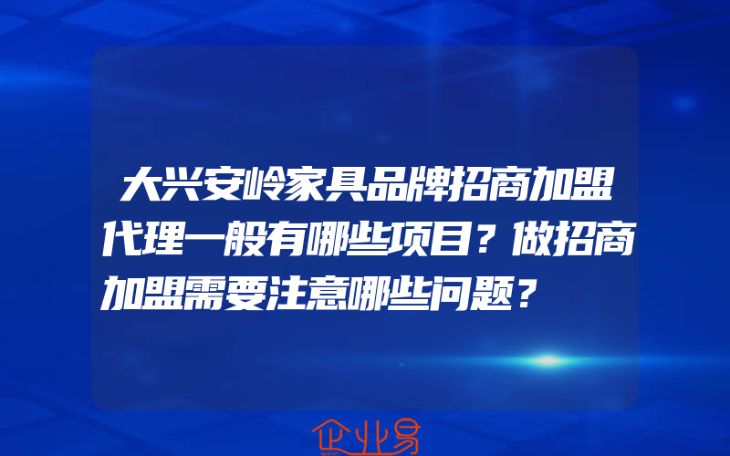 大兴安岭家具品牌招商加盟代理一般有哪些项目？做招商加盟需要注意哪些问题？