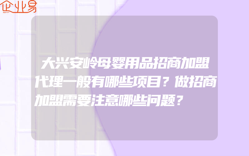 大兴安岭母婴用品招商加盟代理一般有哪些项目？做招商加盟需要注意哪些问题？