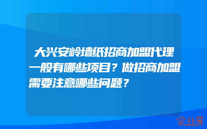 大兴安岭墙纸招商加盟代理一般有哪些项目？做招商加盟需要注意哪些问题？