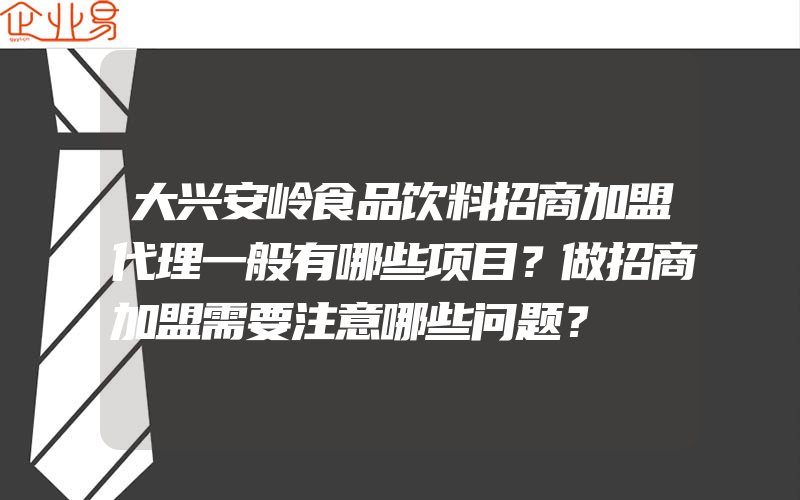 大兴安岭食品饮料招商加盟代理一般有哪些项目？做招商加盟需要注意哪些问题？