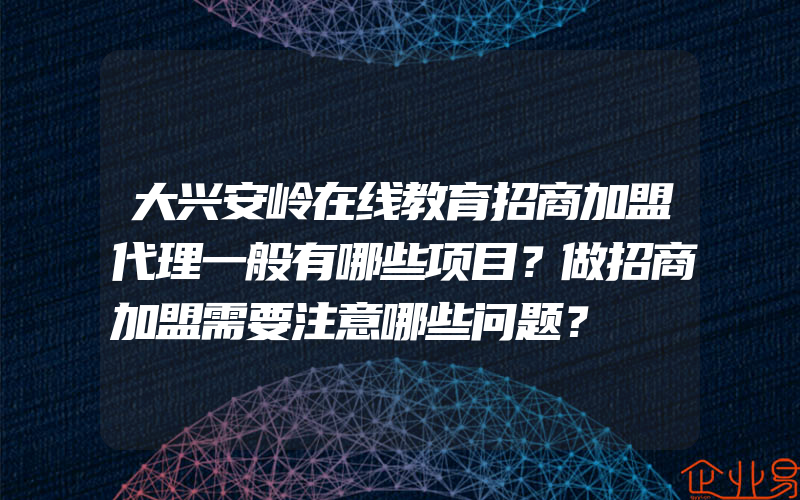 大兴安岭在线教育招商加盟代理一般有哪些项目？做招商加盟需要注意哪些问题？