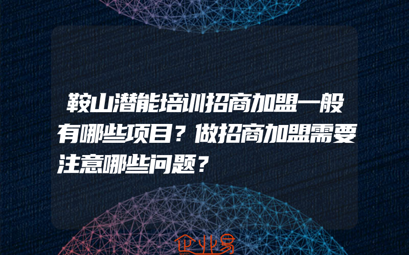 鞍山潜能培训招商加盟一般有哪些项目？做招商加盟需要注意哪些问题？