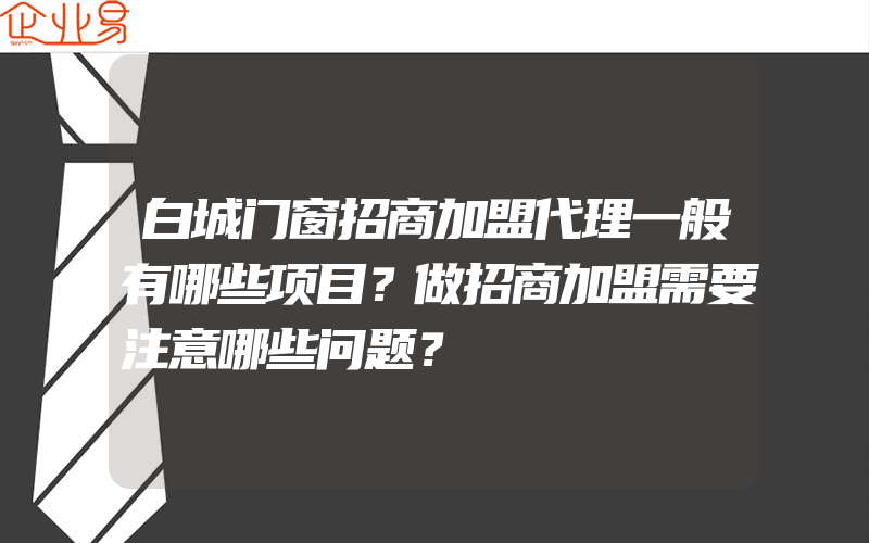 白城门窗招商加盟代理一般有哪些项目？做招商加盟需要注意哪些问题？