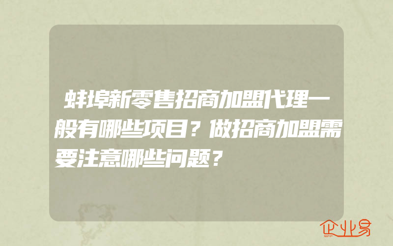 蚌埠新零售招商加盟代理一般有哪些项目？做招商加盟需要注意哪些问题？