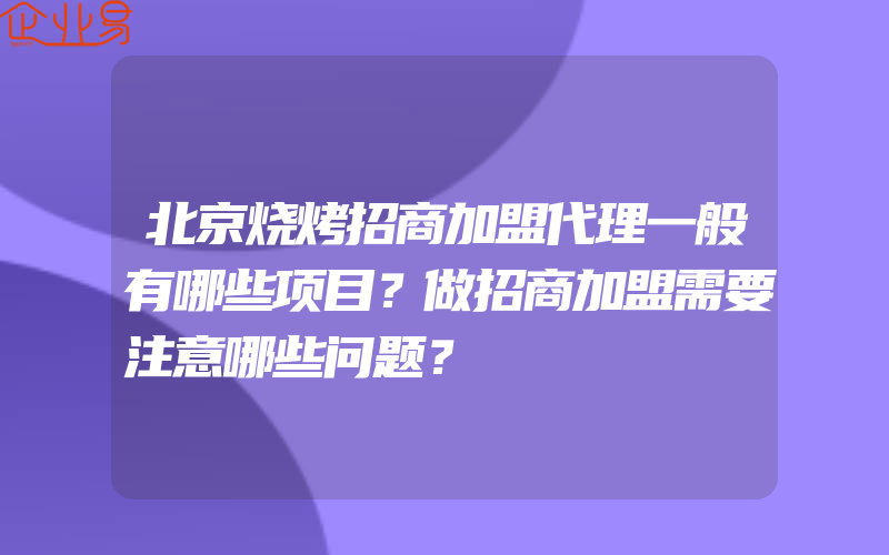 北京烧烤招商加盟代理一般有哪些项目？做招商加盟需要注意哪些问题？