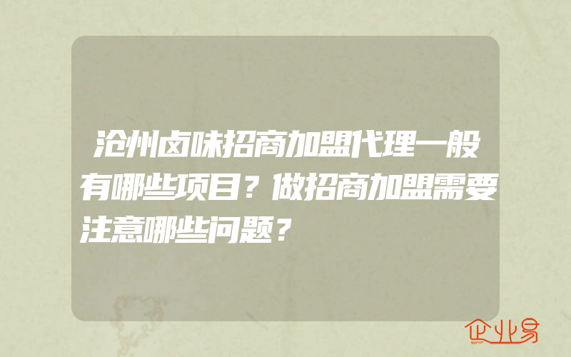 沧州卤味招商加盟代理一般有哪些项目？做招商加盟需要注意哪些问题？