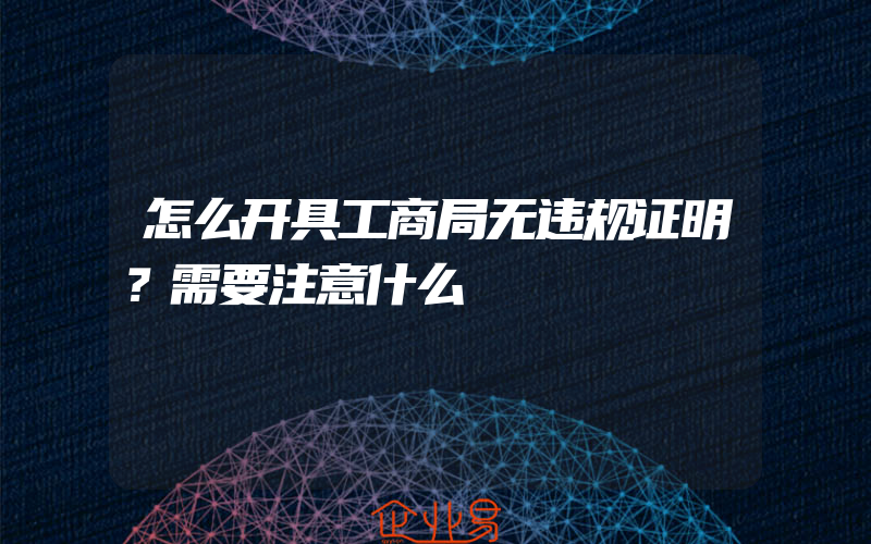 怎么开具工商局无违规证明？需要注意什么