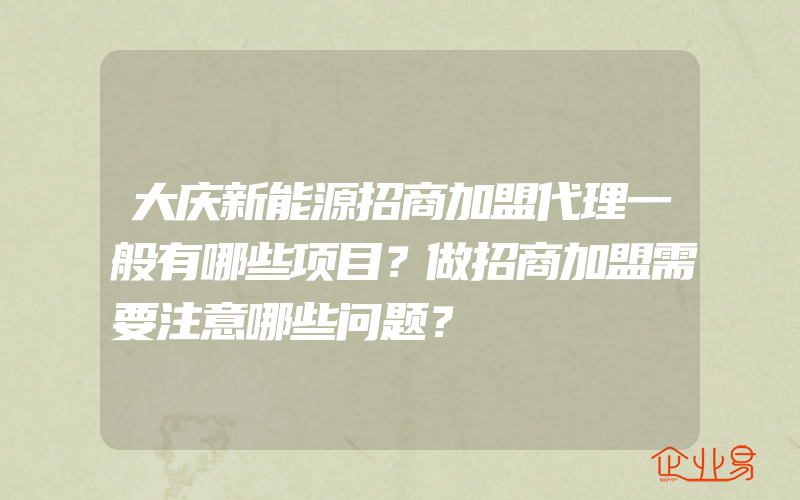 大庆新能源招商加盟代理一般有哪些项目？做招商加盟需要注意哪些问题？