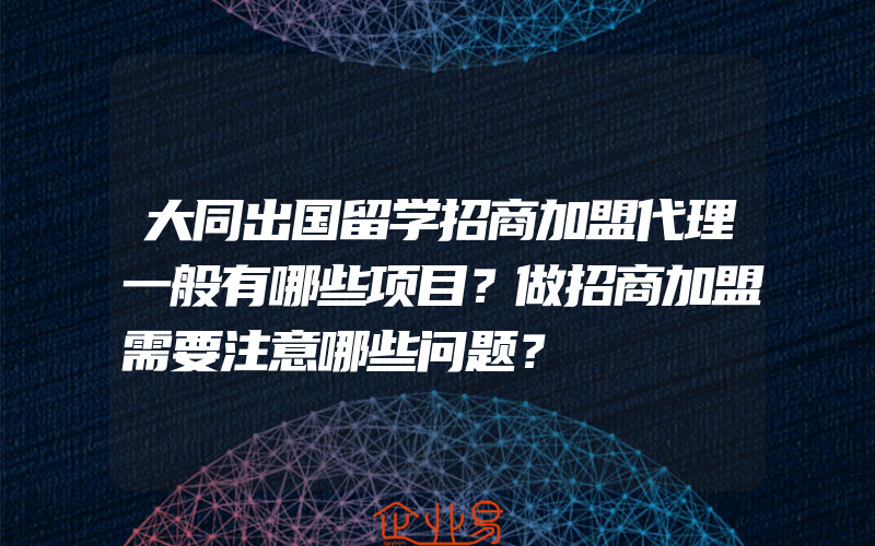 大同出国留学招商加盟代理一般有哪些项目？做招商加盟需要注意哪些问题？