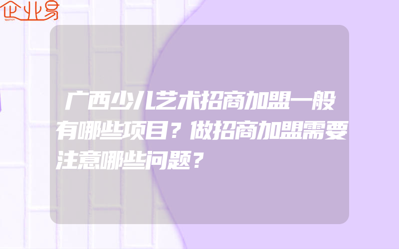 广西少儿艺术招商加盟一般有哪些项目？做招商加盟需要注意哪些问题？