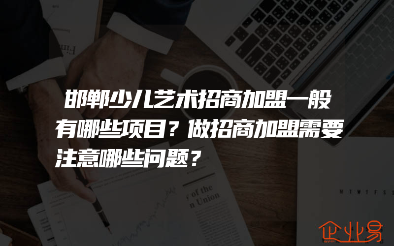 邯郸少儿艺术招商加盟一般有哪些项目？做招商加盟需要注意哪些问题？