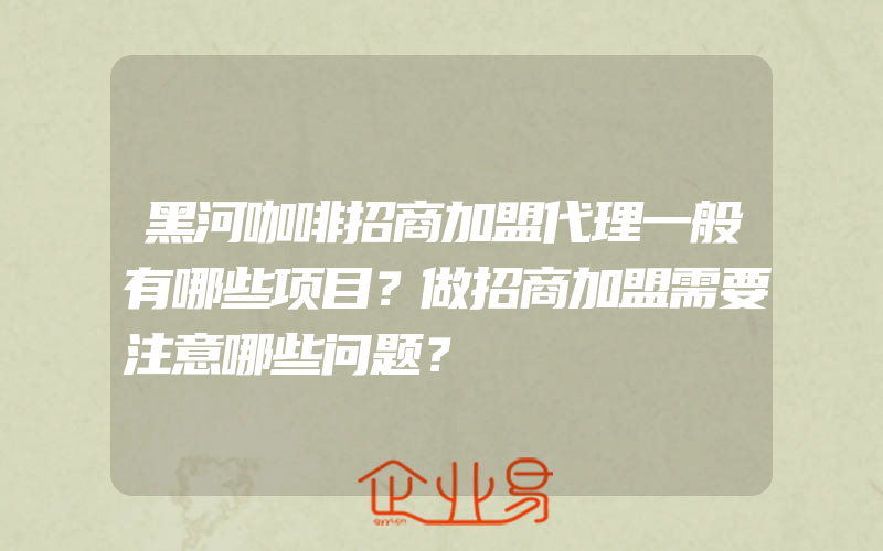 黑河咖啡招商加盟代理一般有哪些项目？做招商加盟需要注意哪些问题？