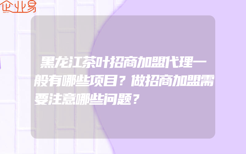 黑龙江茶叶招商加盟代理一般有哪些项目？做招商加盟需要注意哪些问题？