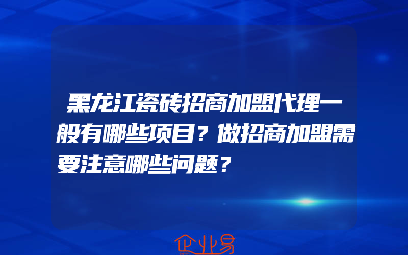 黑龙江瓷砖招商加盟代理一般有哪些项目？做招商加盟需要注意哪些问题？