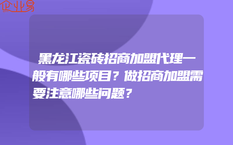 黑龙江瓷砖招商加盟代理一般有哪些项目？做招商加盟需要注意哪些问题？