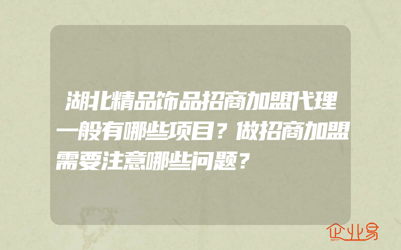 湖北精品饰品招商加盟代理一般有哪些项目？做招商加盟需要注意哪些问题？