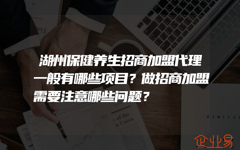 湖州保健养生招商加盟代理一般有哪些项目？做招商加盟需要注意哪些问题？