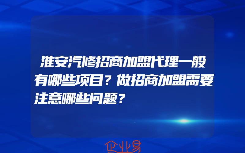 淮安汽修招商加盟代理一般有哪些项目？做招商加盟需要注意哪些问题？