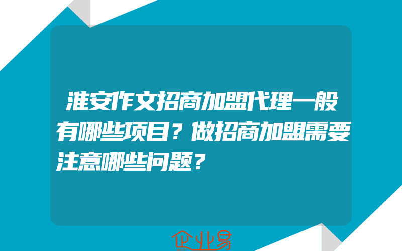 淮安作文招商加盟代理一般有哪些项目？做招商加盟需要注意哪些问题？