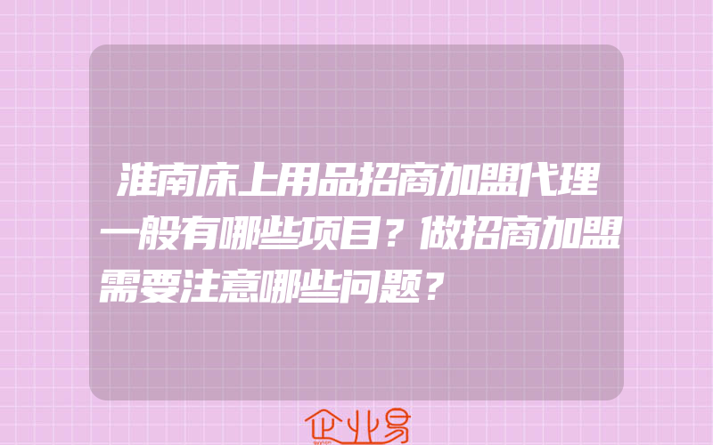 淮南床上用品招商加盟代理一般有哪些项目？做招商加盟需要注意哪些问题？