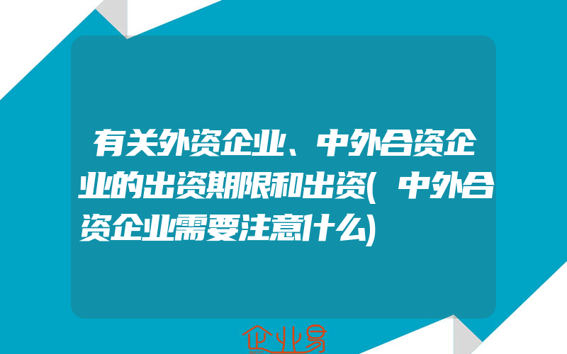 有关外资企业、中外合资企业的出资期限和出资(中外合资企业需要注意什么)