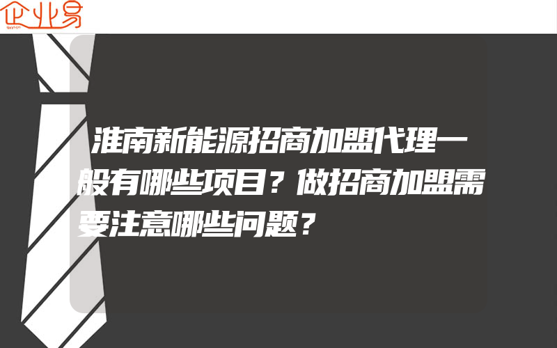 淮南新能源招商加盟代理一般有哪些项目？做招商加盟需要注意哪些问题？