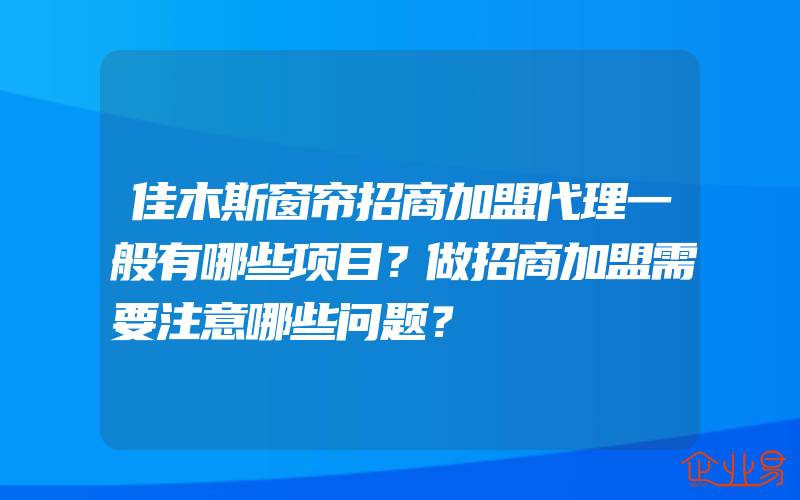 佳木斯窗帘招商加盟代理一般有哪些项目？做招商加盟需要注意哪些问题？