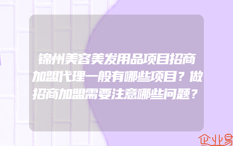 锦州美容美发用品项目招商加盟代理一般有哪些项目？做招商加盟需要注意哪些问题？