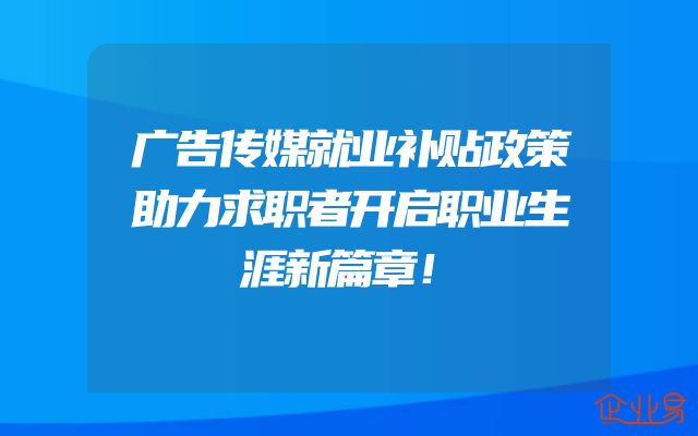 广告传媒就业补贴政策助力求职者开启职业生涯新篇章！