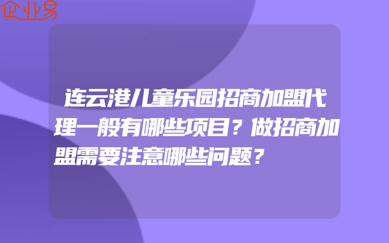 连云港儿童乐园招商加盟代理一般有哪些项目？做招商加盟需要注意哪些问题？