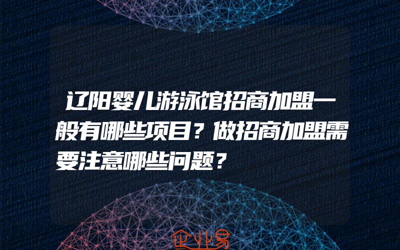 辽阳婴儿游泳馆招商加盟一般有哪些项目？做招商加盟需要注意哪些问题？